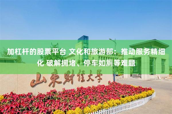 加杠杆的股票平台 文化和旅游部：推动服务精细化 破解拥堵、停车如厕等难题