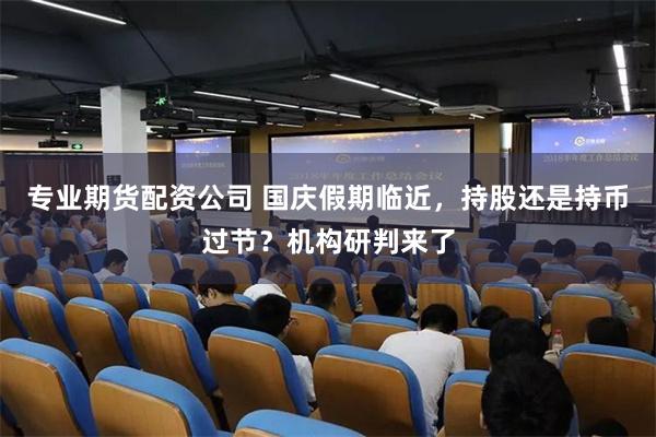 专业期货配资公司 国庆假期临近，持股还是持币过节？机构研判来了