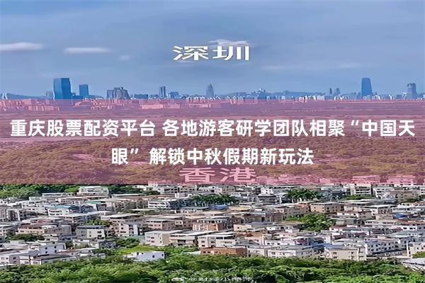 重庆股票配资平台 各地游客研学团队相聚“中国天眼” 解锁中秋假期新玩法