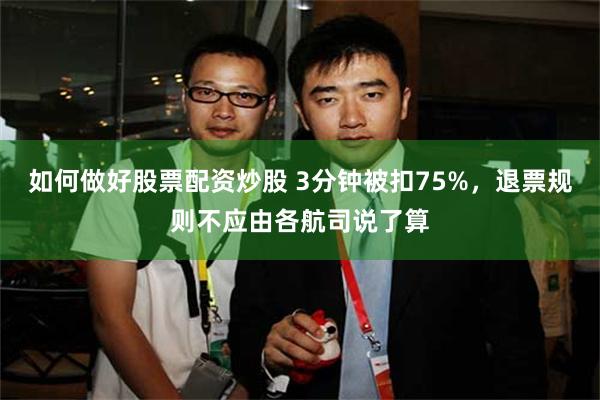 如何做好股票配资炒股 3分钟被扣75%，退票规则不应由各航司说了算