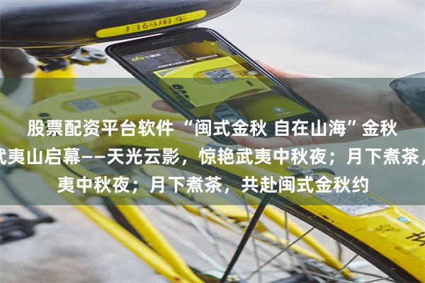 股票配资平台软件 “闽式金秋 自在山海”金秋文旅推广活动在武夷山启幕——天光云影，惊艳武夷中秋夜；月下煮茶，共赴闽式金秋约