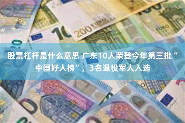 股票杠杆是什么意思 广东10人荣登今年第三批“中国好人榜”，3名退役军人入选