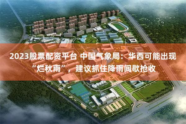 2023股票配资平台 中国气象局：华西可能出现“烂秋雨”，建议抓住降雨间歇抢收
