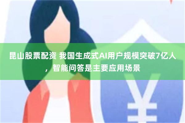 昆山股票配资 我国生成式AI用户规模突破7亿人，智能问答是主要应用场景