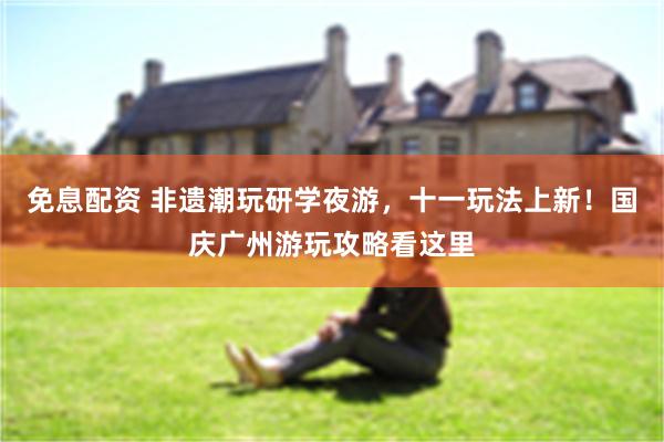 免息配资 非遗潮玩研学夜游，十一玩法上新！国庆广州游玩攻略看这里