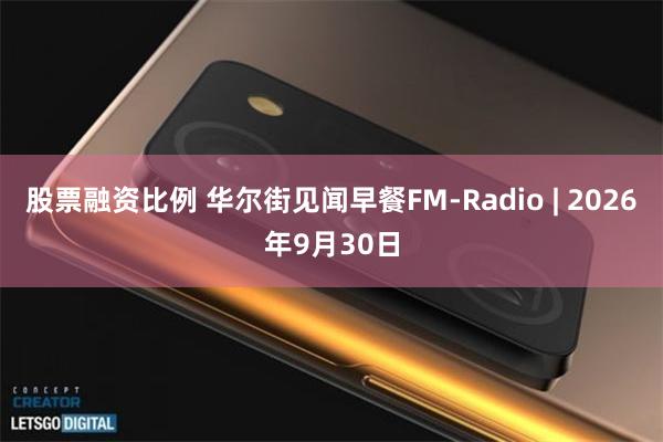 股票融资比例 华尔街见闻早餐FM-Radio | 2026年9月30日