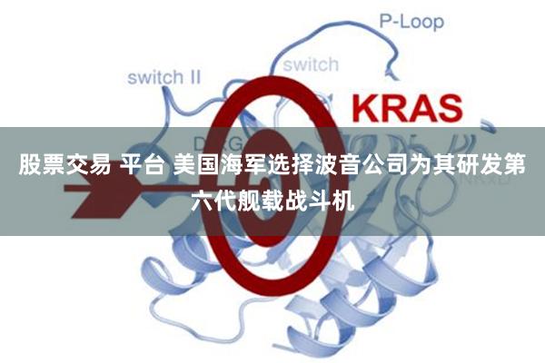 股票交易 平台 美国海军选择波音公司为其研发第六代舰载战斗机