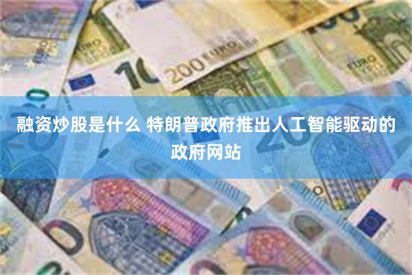 融资炒股是什么 特朗普政府推出人工智能驱动的政府网站