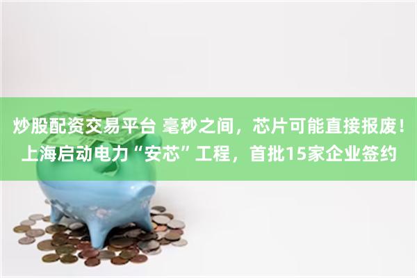 炒股配资交易平台 毫秒之间，芯片可能直接报废！上海启动电力“安芯”工程，首批15家企业签约