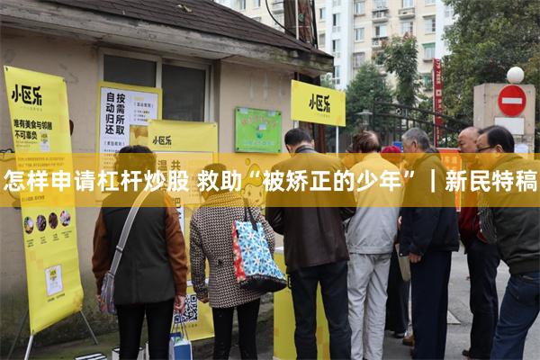 怎样申请杠杆炒股 救助“被矫正的少年”｜新民特稿