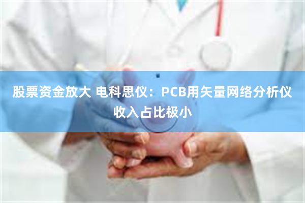 股票资金放大 电科思仪：PCB用矢量网络分析仪收入占比极小