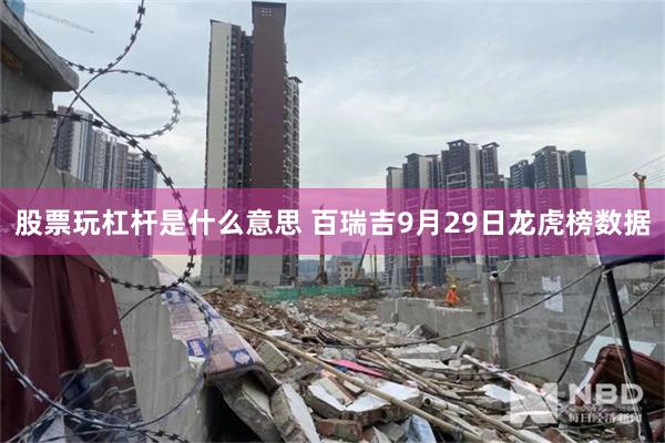 股票玩杠杆是什么意思 百瑞吉9月29日龙虎榜数据