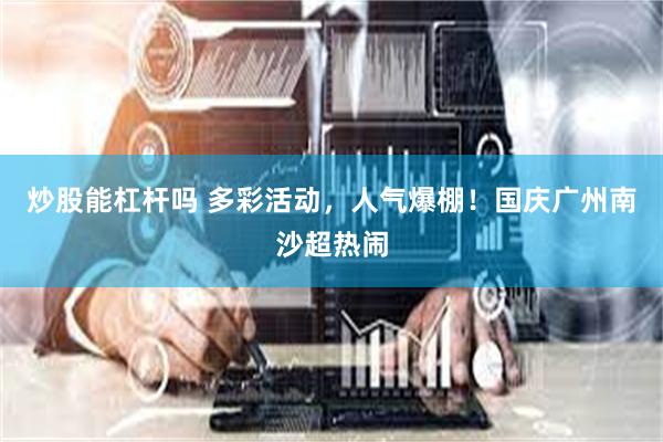 炒股能杠杆吗 多彩活动，人气爆棚！国庆广州南沙超热闹