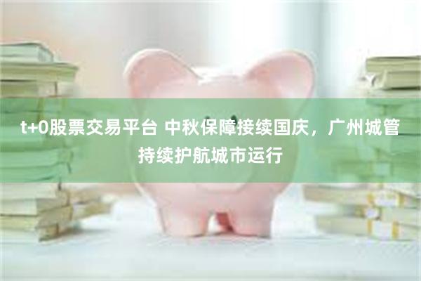 t+0股票交易平台 中秋保障接续国庆，广州城管持续护航城市运行