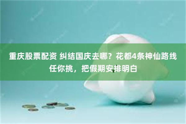重庆股票配资 纠结国庆去哪？花都4条神仙路线任你挑，把假期安排明白