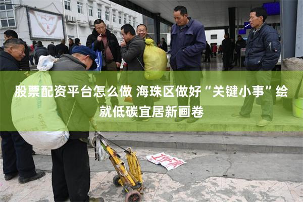 股票配资平台怎么做 海珠区做好“关键小事”绘就低碳宜居新画卷