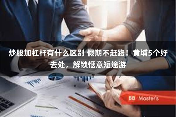 炒股加杠杆有什么区别 假期不赶路！黄埔5个好去处，解锁惬意短途游
