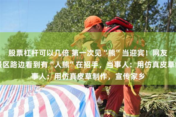 股票杠杆可以几倍 第一次见“熊”当迎宾！网友称在黑龙江一景区路边看到有“人熊”在招手，当事人：用仿真皮草制作，宣传家乡