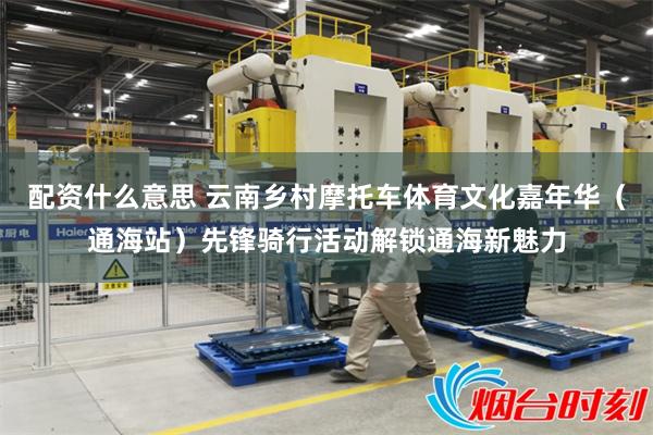 配资什么意思 云南乡村摩托车体育文化嘉年华（通海站）先锋骑行活动解锁通海新魅力