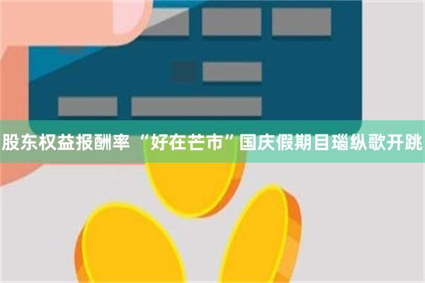 股东权益报酬率 “好在芒市”国庆假期目瑙纵歌开跳