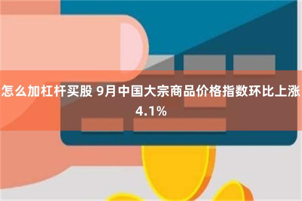 怎么加杠杆买股 9月中国大宗商品价格指数环比上涨4.1%