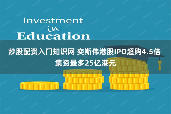 炒股配资入门知识网 奕斯伟港股IPO超购4.5倍 集资最多25亿港元