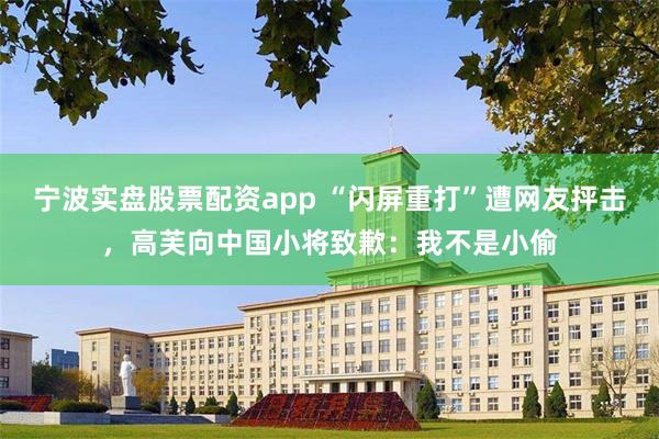 宁波实盘股票配资app “闪屏重打”遭网友抨击，高芙向中国小将致歉：我不是小偷