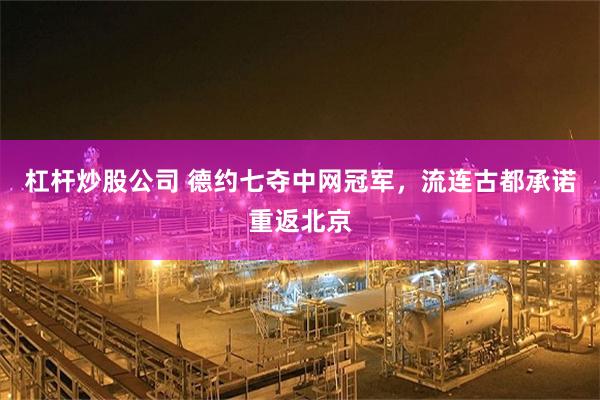 杠杆炒股公司 德约七夺中网冠军，流连古都承诺重返北京