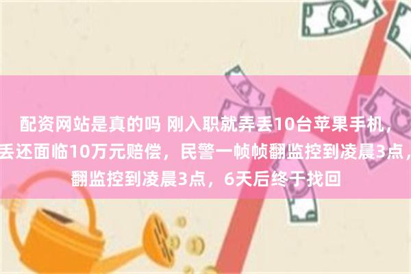 配资网站是真的吗 刚入职就弄丢10台苹果手机，男子担心工作要丢还面临10万元赔偿，民警一帧帧翻监控到凌晨3点，6天后终于找回