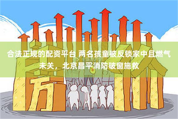 合法正规的配资平台 两名孩童被反锁家中且燃气未关，北京昌平消防破窗施救
