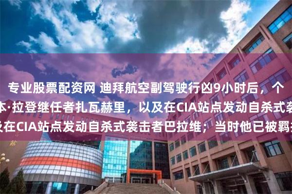 专业股票配资网 迪拜航空副驾驶行凶9小时后，个人账号突然更新，悼念本·拉登继任者扎瓦赫里，以及在CIA站点发动自杀式袭击者巴拉维；当时他已被羁押