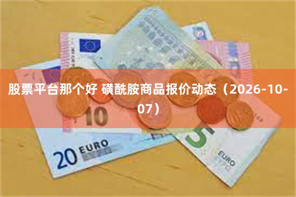 股票平台那个好 磺酰胺商品报价动态（2026-10-07）