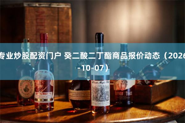 专业炒股配资门户 癸二酸二丁酯商品报价动态（2026-10-07）