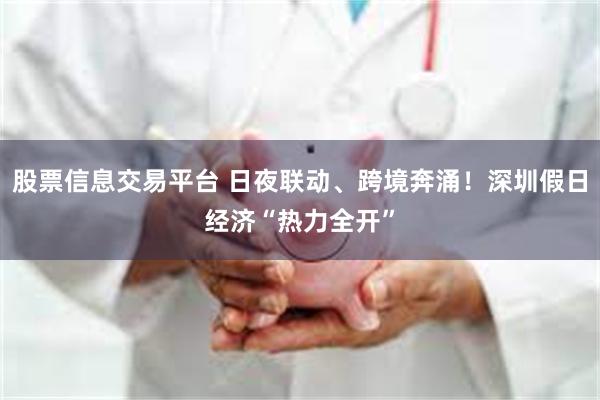 股票信息交易平台 日夜联动、跨境奔涌！深圳假日经济“热力全开”
