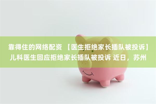 靠得住的网络配资 【医生拒绝家长插队被投诉】儿科医生回应拒绝家长插队被投诉 近日，苏州