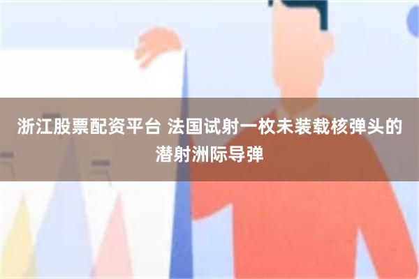 浙江股票配资平台 法国试射一枚未装载核弹头的潜射洲际导弹