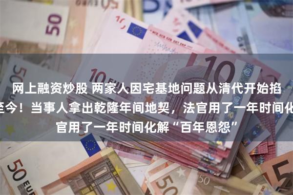 网上融资炒股 两家人因宅基地问题从清代开始掐架,纠纷延续至今!当事人拿出乾隆年间地契,法官用了一年时间化解“百年恩怨”