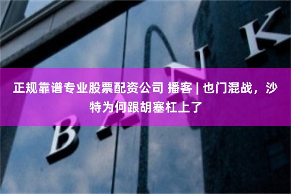 正规靠谱专业股票配资公司 播客 | 也门混战，沙特为何跟胡塞杠上了