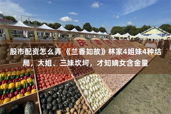 股市配资怎么弄 《兰香如故》林家4姐妹4种结局，大姐、三妹坎坷，才知嫡女含金量