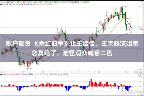 散户配资 《余红旧事》让王佳佳、王天辰演姐弟恋真绝了，难怪观众喊话二搭