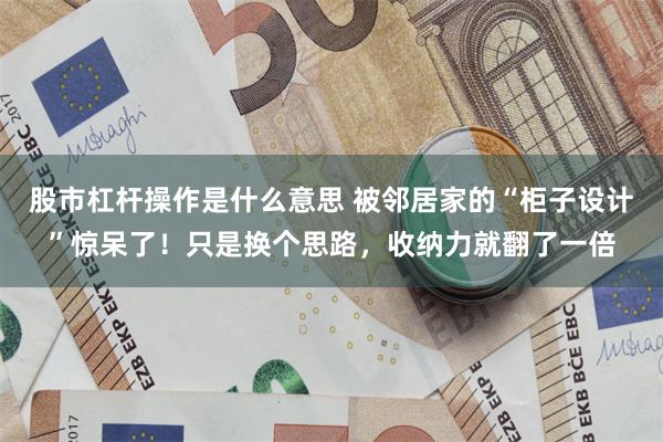 股市杠杆操作是什么意思 被邻居家的“柜子设计”惊呆了!只是换个思路,收纳力就翻了一倍