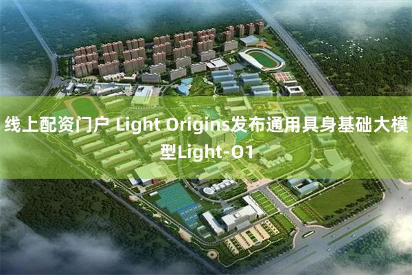 线上配资门户 Light Origins发布通用具身基础大模型Light-O1
