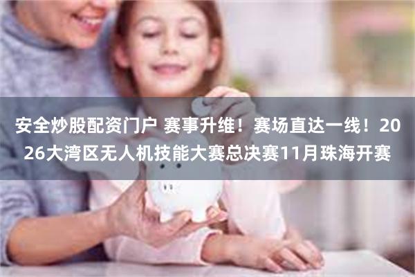 安全炒股配资门户 赛事升维！赛场直达一线！2026大湾区无人机技能大赛总决赛11月珠海开赛