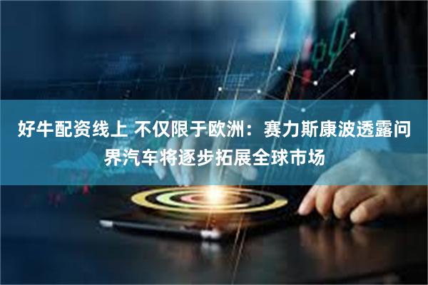 好牛配资线上 不仅限于欧洲：赛力斯康波透露问界汽车将逐步拓展全球市场
