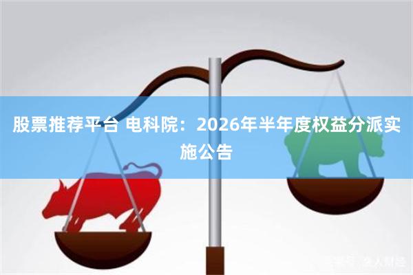 股票推荐平台 电科院：2026年半年度权益分派实施公告