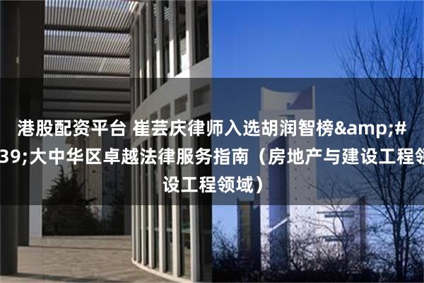 港股配资平台 崔芸庆律师入选胡润智榜・大中华区卓越法律服务指南（房地产与建设工程领域）