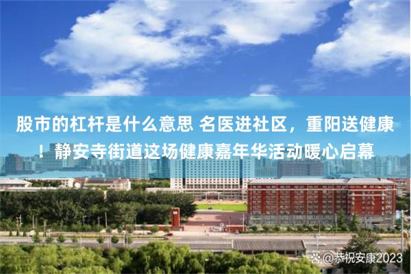 股市的杠杆是什么意思 名医进社区,重阳送健康!静安寺街道这场健康嘉年华活动暖心启幕