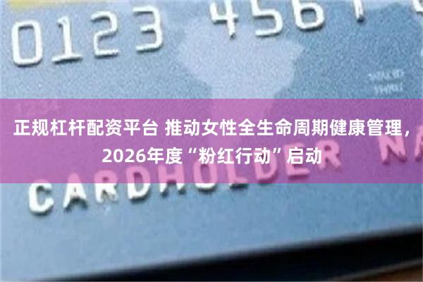 正规杠杆配资平台 推动女性全生命周期健康管理,2026年度“粉红行动”启动