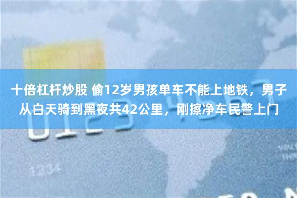 十倍杠杆炒股 偷12岁男孩单车不能上地铁，男子从白天骑到黑夜共42公里，刚擦净车民警上门