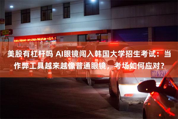 美股有杠杆吗 AI眼镜闯入韩国大学招生考试：当作弊工具越来越像普通眼镜，考场如何应对？
